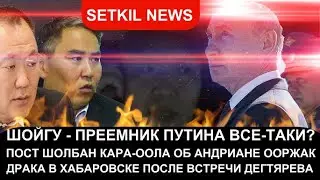 Шойгу после Путина? Ш. Кара-оол об Андриане О. Драка в Хабаровске. Дегтярев вышел к народу. Сеткил.
