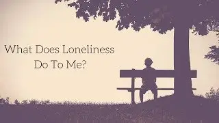 What Does Loneliness Do To Me?