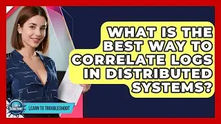 What Is The Best Way To Correlate Logs In Distributed Systems? - Learn To Troubleshoot