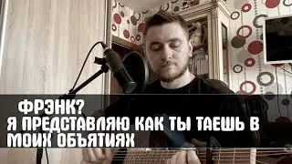 Фрэнк? - Я представляю как ты таешь в моих объятиях (cover)