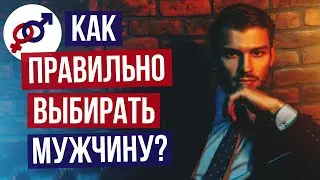 Как нужно ПРАВИЛЬНО ВЫБИРАТЬ себе мужчину?