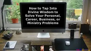 How to Tap Into Divine Wisdom to Solve Your Personal, Career, Business, or Ministry Problems