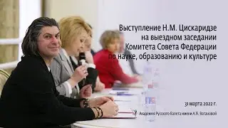 Выступление Н.М. Цискаридзе на заседании комитета СФ по науке, образованию и культуре. 31.03.2022