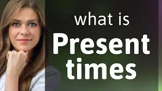 Present times — PRESENT TIMES definition