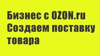 Бизнес с Ozon: Создаем поставку товара