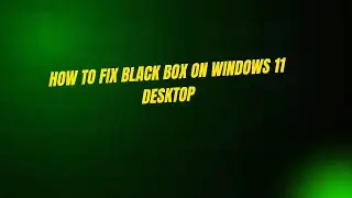 How to Fix Black Box on Windows 11 Desktop