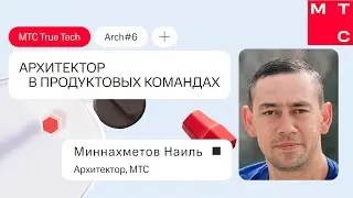 Наиль Миннахметов: Архитектор в продуктовых командах. True Tech Arch #6