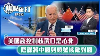 【直播】【焦點短打】EP642：美國談控制核武口是心非 陰謀將中國列頭號核敵對國