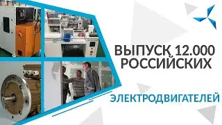 Выпуск 12.000 российских электродвигателей | Проект «Совэлмаш»