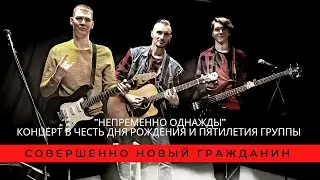 Совершенно Новый Гражданин - Непременно Однажды, Концерт в честь Дня Рождения и 5-летия группы