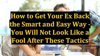 How to Get Your Ex Back the Smart and Easy Way - You Will Not Look Like a Fool After These Tactics