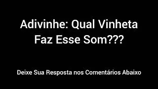 Adivinhe: Qual Vinheta Faz Esse Som #61 (Remake de Um dos Vídeos Anteriores)