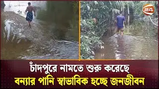 চাঁদপুরে নামতে শুরু করেছে বন্যার পানি স্বাভাবিক হচ্ছে জনজীবন | Chandpur | Channel 24