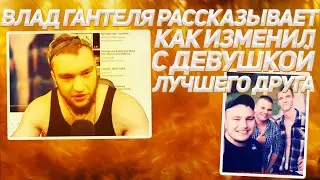 ВЛАД ГАНТЕЛЯ РАССКАЗЫВАЕТ КАК ИЗМЕНИЛ С ДЕВУШКОЙ ЛУЧШЕГО ДРУГА