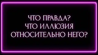 ЧТО ПРАВДА ? ЧТО ИЛЛЮЗИЯ ОТНОСИТЕЛЬНО НЕГО ?