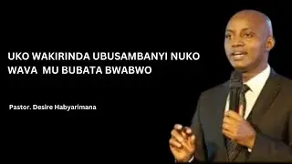 UKO WAKIRINDA UBUSAMBANYI,UBWOKO BW'UBUSAMBANYI NUKO WAVA MU BUBATA BWABWO.PASTOR DESIRE HABYARIMANA