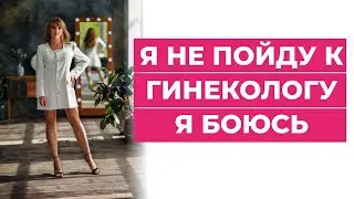 Я не пойду к гинекологу. Я боюсь! 