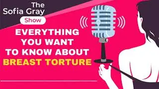 Everything You Want To Know About BREAST TORTURE - The Sofia Gray Show