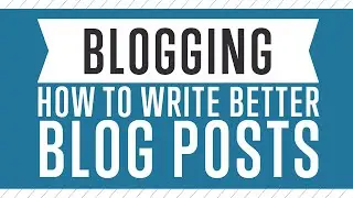 Blogging - How To Write Better Blog Posts