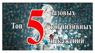 Топ 5 базовых когнитивных искажений