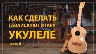 Как сделать укулеле своими руками (часть 6)