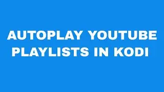 AUTOPLAY YOUTUBE PLAYLISTS IN KODI.
