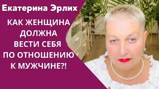 КАК ЖЕНЩИНА ДОЛЖНА ВЕСТИ СЕБЯ  ПО ОТНОШЕНИЮ К МУЖЧИНЕ?! Екатерина Эрлих