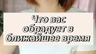 ЧТО ВАС ОБРАДУЕТ В БЛИЖАЙШЕЕ ВРЕМЯ 🙏