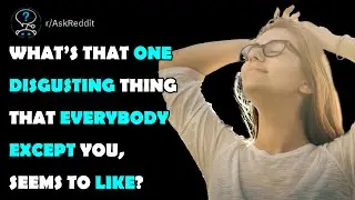 What’s that one disgusting thing that everybody except you, seems to like?