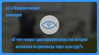41-й Психологический семинарий: Христианское искусство. Возможна ли проповедь через культуру?