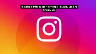Instagram Introduces New 'Maps' Feature, Echoing Snap Maps