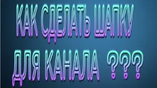 КАК СДЕЛАТЬ ШАПКУ ДЛЯ КАНАЛА ?