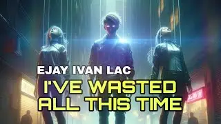 Ejay Ivan Lac - I've Wasted All This Time (With NERVO) (Visual Video)