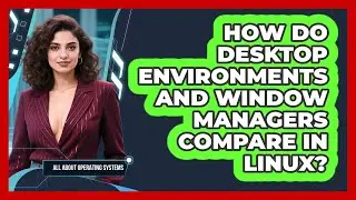 How Do Desktop Environments And Window Managers Compare In Linux? - All About Operating Systems