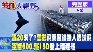 轟20來了?雲影飛翼匿蹤無人機試飛｜空警600.殲15D登上福建艦【全球大視野 下】完整版 @全球大視野Global_Vision
