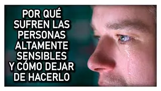 POR QUÉ SUFREN LAS PERSONAS ALTAMENTE SENSIBLES Y CÓMO DEJAR DE HACERLO