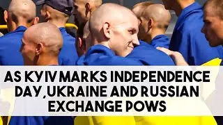 As Kyiv Marks Independence Day,Ukraine and Russian Exchange POWs