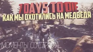 7 Days To Die - КАК МЫ ОХОТИЛИСЬ НА МЕДВЕДЯ (МОМЕНТЫ СО СТРИМА)