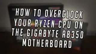 How to Overclock Your AMD Ryzen Processor with the Gigabyte AB350 Gaming 3 Motherboard