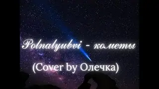 Polnalyubvi - кометы (cover by Олечка)
