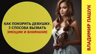 Как покорить девушку. 3 рабочих способа вызвать эмоции и внимание