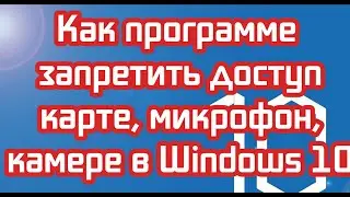 Как программе запретить доступ карте, микрофон, камере в Windows 10