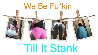 We be fu*ckin till it Stank