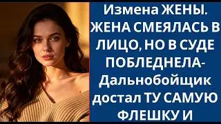 220 Измена ЖЕНЫ  ЖЕНА СМЕЯЛАСЬ В ЛИЦО, НО В СУДЕ ПОБЛЕДНЕЛА  Дальнобойщик достал ТУ САМУЮ ФЛЕШКУ И