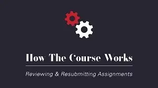 How the Course Works - Reviewing & Resubmitting Assignments