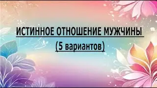 ИСТИННОЕ ОТНОШЕНИЕ МУЖЧИНЫ (5 вариантов)