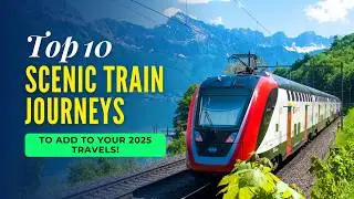 Top 10 Scenic Train Journeys To Add To Your 2025 Travels!