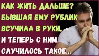 Как жить дальше? Бывшая ему рублик всучила в руки и теперь с ним случилось такое...