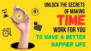 Unlock The Secrets of Making Time Work For You To Have a Better, Happier Life