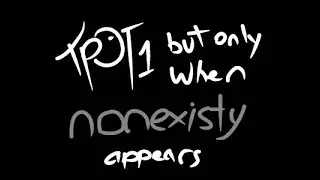 TPOT 1 But Only When Nonexisty Is On Screen